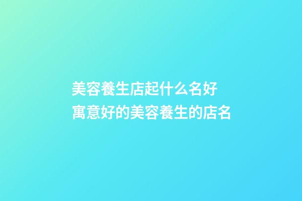 美容養生店起什么名好 寓意好的美容養生的店名-第1張-店鋪起名-玄機派